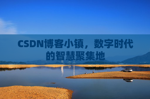 CSDN博客小镇，数字时代的智慧聚集地