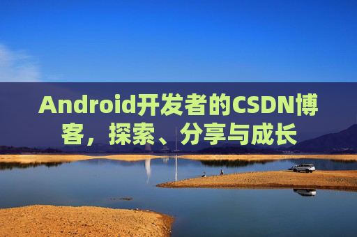 Android开发者的CSDN博客，探索、分享与成长